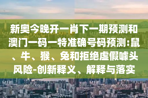 新奧今晚開一肖下一期預(yù)測和澳門一碼一特準(zhǔn)確號碼預(yù)測:鼠、牛、猴、兔和拒絕虛假噱頭風(fēng)險(xiǎn)-創(chuàng)新釋義、解釋與落實(shí)