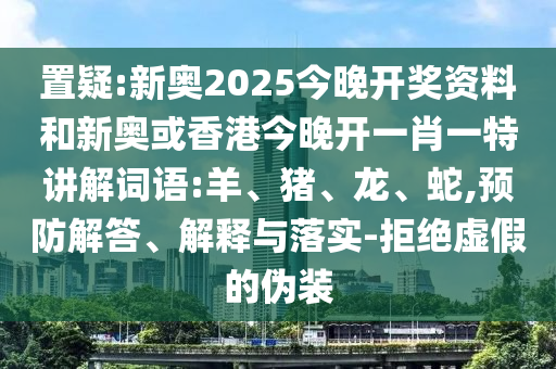 置疑:新奧2025今晚開獎資料和新奧或香港今晚開一肖一特講解詞語:羊、豬、龍、蛇,預(yù)防解答、解釋與落實-拒絕虛假的偽裝