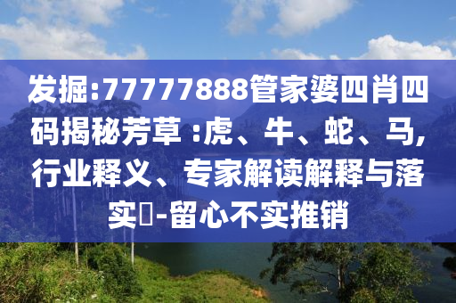 發(fā)掘:77777888管家婆四肖四碼揭秘芳草 :虎、牛、蛇、馬,行業(yè)釋義、專家解讀解釋與落實?-留心不實推銷