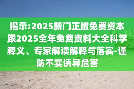 揭示:2025新門正版免費(fèi)資本跟2025全年免費(fèi)資料大全科學(xué)釋義、專家解讀解釋與落實(shí)-謹(jǐn)防不實(shí)誘導(dǎo)危害