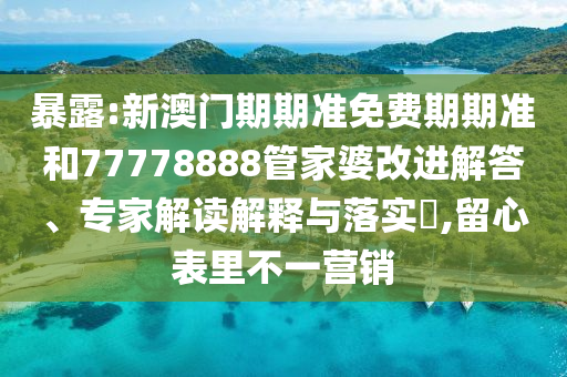 暴露:新澳門期期準(zhǔn)免費(fèi)期期準(zhǔn)和77778888管家婆改進(jìn)解答、專家解讀解釋與落實?,留心表里不一營銷