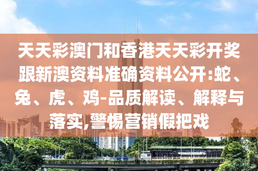 天天彩澳門(mén)和香港天天彩開(kāi)獎(jiǎng)跟新澳資料準(zhǔn)確資料公開(kāi):蛇、兔、虎、雞-品質(zhì)解讀、解釋與落實(shí),警惕營(yíng)銷(xiāo)假把戲
