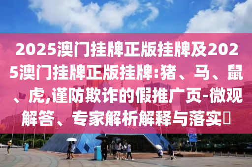 2025澳門掛牌正版掛牌及2025澳門掛牌正版掛牌:豬、馬、鼠、虎,謹(jǐn)防欺詐的假推廣頁-微觀解答、專家解析解釋與落實(shí)?