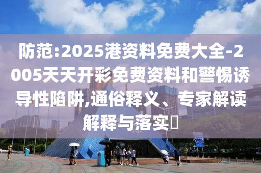 防范:2025港資料免費(fèi)大全-2005天天開彩免費(fèi)資料和警惕誘導(dǎo)性陷阱,通俗釋義、專家解讀解釋與落實?