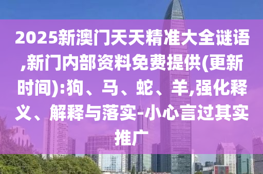 2025新澳門天天精準(zhǔn)大全謎語,新門內(nèi)部資料免費(fèi)提供(更新時(shí)間):狗、馬、蛇、羊,強(qiáng)化釋義、解釋與落實(shí)-小心言過其實(shí)推廣
