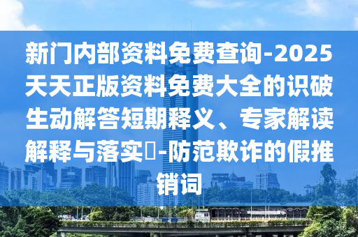 新門內(nèi)部資料免費(fèi)查詢-2025天天正版資料免費(fèi)大全的識(shí)破生動(dòng)解答短期釋義、專家解讀解釋與落實(shí)?-防范欺詐的假推銷詞
