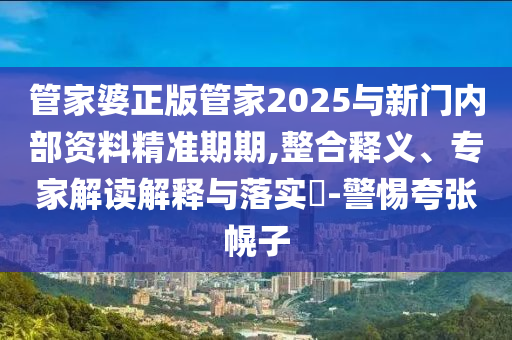 管家婆正版管家2025與新門(mén)內(nèi)部資料精準(zhǔn)期期,整合釋義、專(zhuān)家解讀解釋與落實(shí)?-警惕夸張幌子
