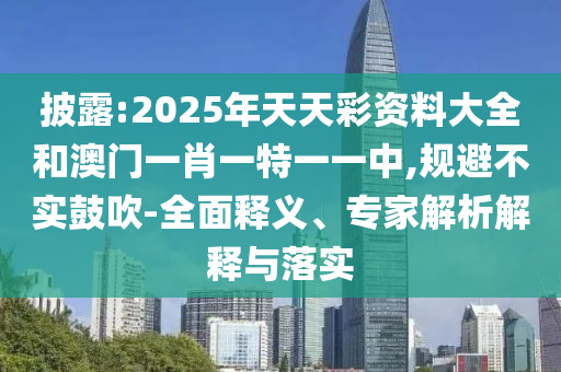 披露:2025年天天彩資料大全和澳門一肖一特一一中,規(guī)避不實(shí)鼓吹-全面釋義、專家解析解釋與落實(shí)