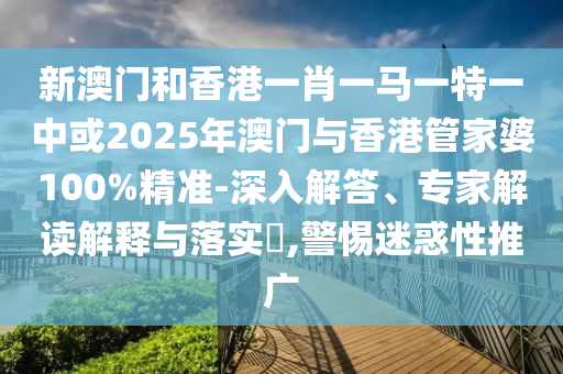 新澳門和香港一肖一馬一特一中或2025年澳門與香港管家婆100%精準-深入解答、專家解讀解釋與落實?,警惕迷惑性推廣