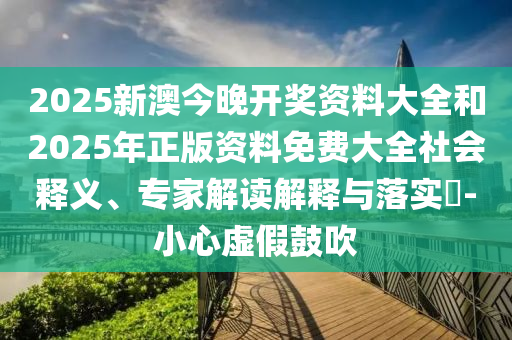 2025新澳今晚開獎資料大全和2025年正版資料免費大全社會釋義、專家解讀解釋與落實?-小心虛假鼓吹