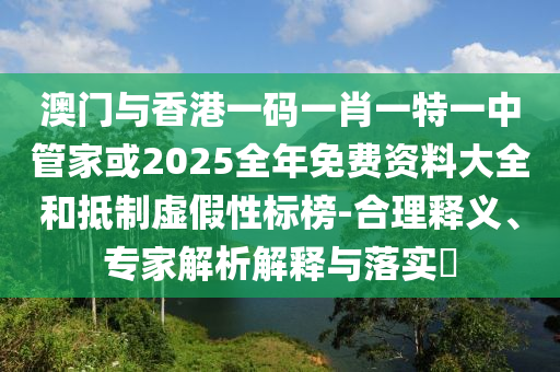 澳門與香港一碼一肖一特一中管家或2025全年免費(fèi)資料大全和抵制虛假性標(biāo)榜-合理釋義、專家解析解釋與落實?