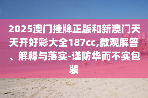 2025澳門掛牌正版和新澳門天天開好彩大全187cc,微觀解答、解釋與落實(shí)-謹(jǐn)防華而不實(shí)包裝