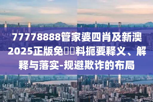 77778888管家婆四肖及新澳2025正版免費資料扼要釋義、解釋與落實-規(guī)避欺詐的布局