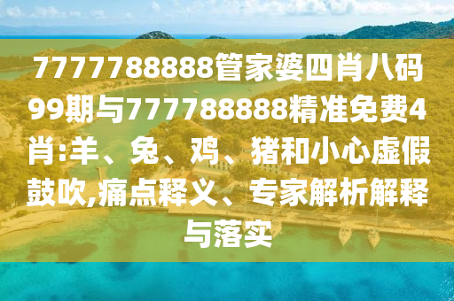 7777788888管家婆四肖八碼99期與777788888精準(zhǔn)免費(fèi)4肖:羊、兔、雞、豬和小心虛假鼓吹,痛點(diǎn)釋義、專家解析解釋與落實(shí)