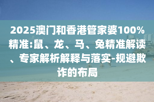 2025澳門和香港管家婆100%精準(zhǔn):鼠、龍、馬、兔精準(zhǔn)解讀、專家解析解釋與落實-規(guī)避欺詐的布局