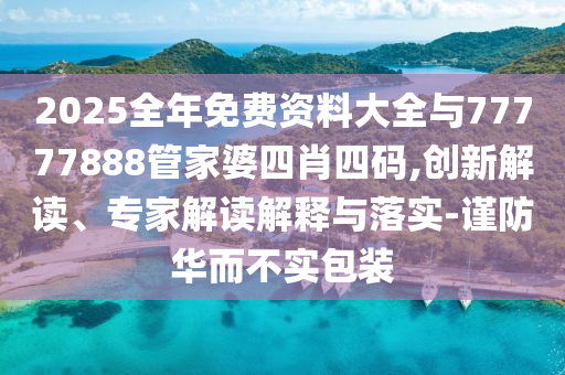 2025全年免費(fèi)資料大全與77777888管家婆四肖四碼,創(chuàng)新解讀、專家解讀解釋與落實(shí)-謹(jǐn)防華而不實(shí)包裝