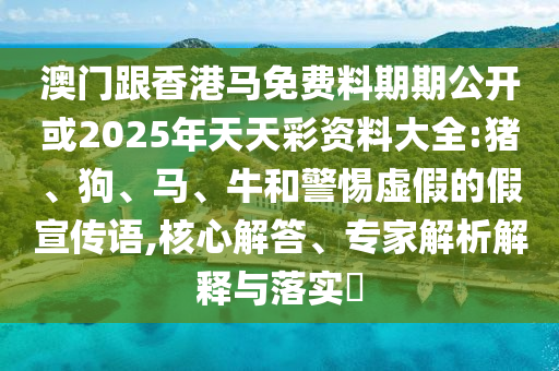 澳門跟香港馬免費(fèi)料期期公開或2025年天天彩資料大全:豬、狗、馬、牛和警惕虛假的假宣傳語,核心解答、專家解析解釋與落實(shí)?