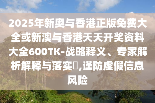 2025年新奧與香港正版免費(fèi)大全或新澳與香港天天開獎資料大全600TK-戰(zhàn)略釋義、專家解析解釋與落實?,謹(jǐn)防虛假信息風(fēng)險