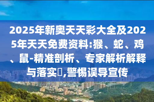 2025年新奧天天彩大全及2025年天天免費(fèi)資料:猴、蛇、雞、鼠-精準(zhǔn)剖析、專家解析解釋與落實(shí)?,警惕誤導(dǎo)宣傳