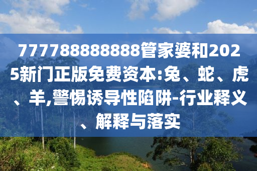 777788888888管家婆和2025新門正版免費資本:兔、蛇、虎、羊,警惕誘導(dǎo)性陷阱-行業(yè)釋義、解釋與落實