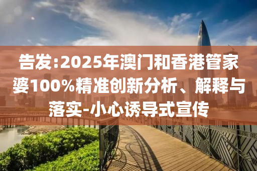 告發(fā):2025年澳門和香港管家婆100%精準創(chuàng)新分析、解釋與落實-小心誘導(dǎo)式宣傳