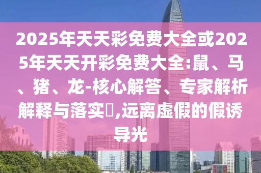2025年天天彩免費(fèi)大全或2025年天天開(kāi)彩免費(fèi)大全:鼠、馬、豬、龍-核心解答、專家解析解釋與落實(shí)?,遠(yuǎn)離虛假的假誘導(dǎo)光