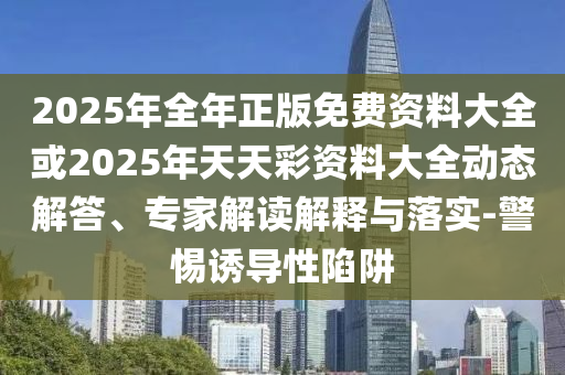 2025年全年正版免費(fèi)資料大全或2025年天天彩資料大全動(dòng)態(tài)解答、專家解讀解釋與落實(shí)-警惕誘導(dǎo)性陷阱