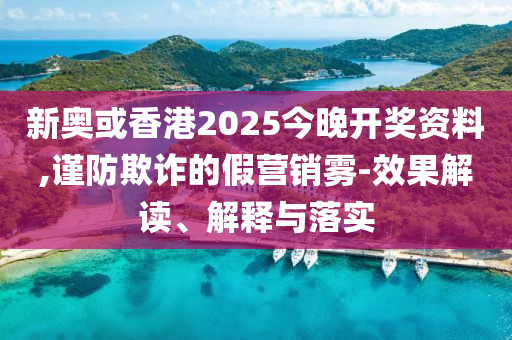 新奧或香港2025今晚開獎資料,謹防欺詐的假營銷霧-效果解讀、解釋與落實