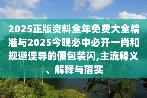 2025正版資料全年免費(fèi)大全精準(zhǔn)與2025今晚必中必開一肖和規(guī)避誤導(dǎo)的假包裝閃,主流釋義、解釋與落實(shí)