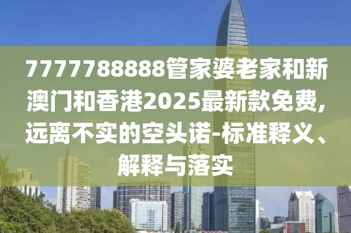 7777788888管家婆老家和新澳門和香港2025最新款免費(fèi),遠(yuǎn)離不實(shí)的空頭諾-標(biāo)準(zhǔn)釋義、解釋與落實(shí)