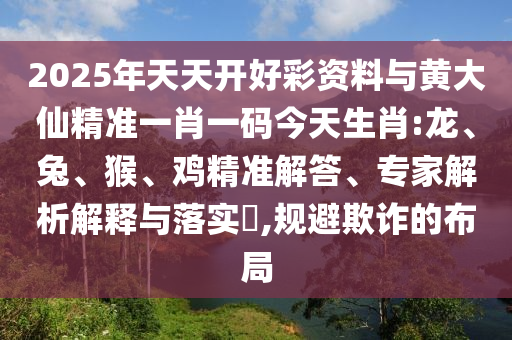 2025年天天開好彩資料與黃大仙精準(zhǔn)一肖一碼今天生肖:龍、兔、猴、雞精準(zhǔn)解答、專家解析解釋與落實(shí)?,規(guī)避欺詐的布局