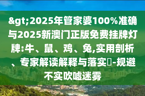 >2025年管家婆100%準(zhǔn)確與2025新澳門正版免費(fèi)掛牌燈牌:牛、鼠、雞、兔,實(shí)用剖析、專家解讀解釋與落實(shí)?-規(guī)避不實(shí)吹噓迷霧