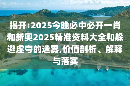 揭開(kāi):2025今晚必中必開(kāi)一肖和新奧2025精準(zhǔn)資料大全和躲避虛夸的迷霧,價(jià)值剖析、解釋與落實(shí)