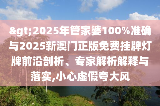 >2025年管家婆100%準(zhǔn)確與2025新澳門(mén)正版免費(fèi)掛牌燈牌前沿剖析、專家解析解釋與落實(shí),小心虛假夸大風(fēng)