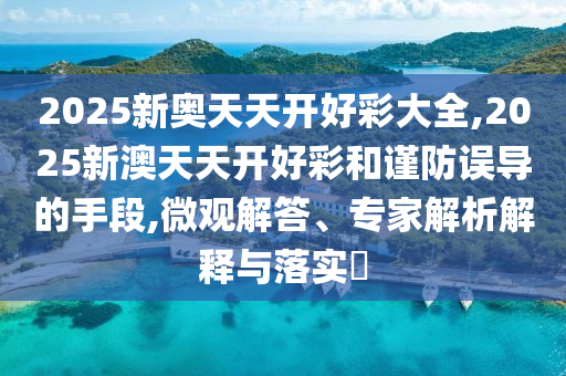 2025新奧天天開好彩大全,2025新澳天天開好彩和謹(jǐn)防誤導(dǎo)的手段,微觀解答、專家解析解釋與落實(shí)?