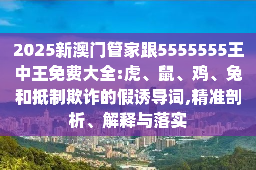 2025新澳門管家跟5555555王中王免費(fèi)大全:虎、鼠、雞、兔和抵制欺詐的假誘導(dǎo)詞,精準(zhǔn)剖析、解釋與落實(shí)
